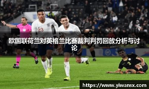 欧国联荷兰对英格兰比赛裁判判罚回放分析与讨论