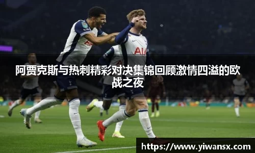 阿贾克斯与热刺精彩对决集锦回顾激情四溢的欧战之夜