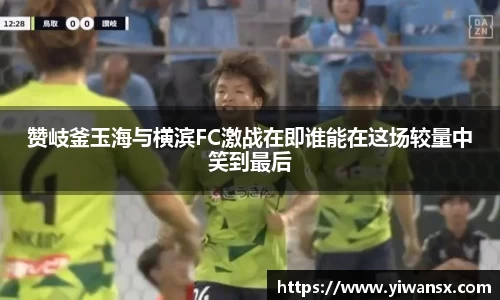 赞岐釜玉海与横滨FC激战在即谁能在这场较量中笑到最后