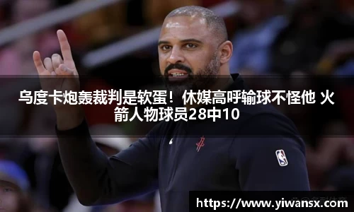 乌度卡炮轰裁判是软蛋！休媒高呼输球不怪他 火箭人物球员28中10