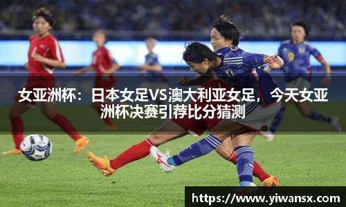 女亚洲杯：日本女足VS澳大利亚女足，今天女亚洲杯决赛引荐比分猜测