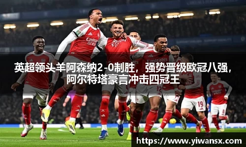 英超领头羊阿森纳2-0制胜，强势晋级欧冠八强，阿尔特塔豪言冲击四冠王